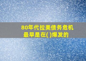 80年代拉美债务危机最早是在( )爆发的